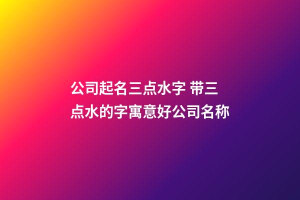 公司起名三点水字 带三点水的字寓意好公司名称-第1张-公司起名-玄机派